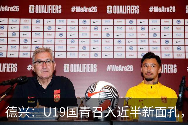 德兴：U19国青召入近半新面孔，邀约印尼国青队来华热身两场